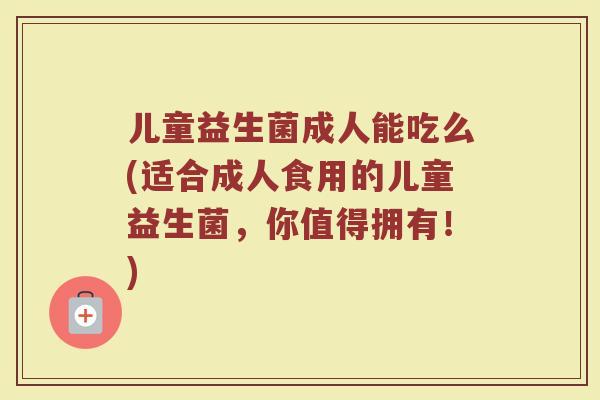 儿童益生菌成人能吃么(适合成人食用的儿童益生菌,你值得拥有!)