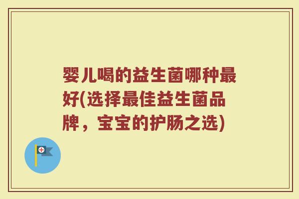 婴儿喝的益生菌哪种最好(选择最佳益生菌品牌，宝宝的护肠之选)