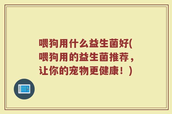 喂狗用什么益生菌好(喂狗用的益生菌推荐,让你的宠物更健康!) 喂狗用什么益生菌好(喂狗用的益生菌推荐,让你的宠物更健康!)