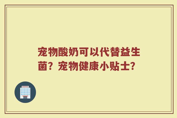 宠物酸奶可以代替益生菌?宠物健康小贴士?