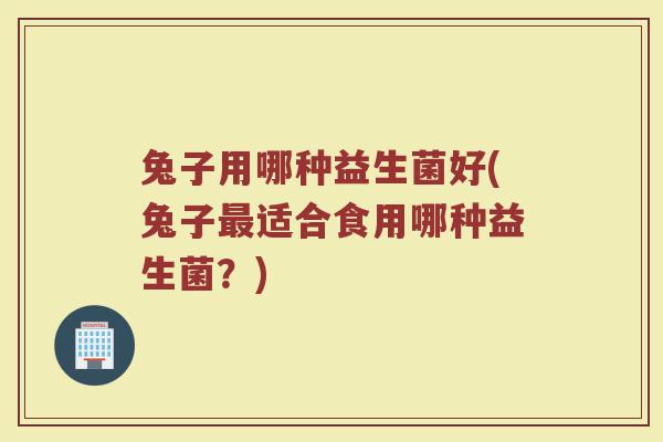 兔子用哪种益生菌好(兔子最适合食用哪种益生菌?)