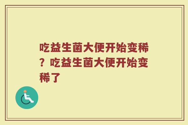 吃益生菌大便开始变稀?吃益生菌大便开始变稀了