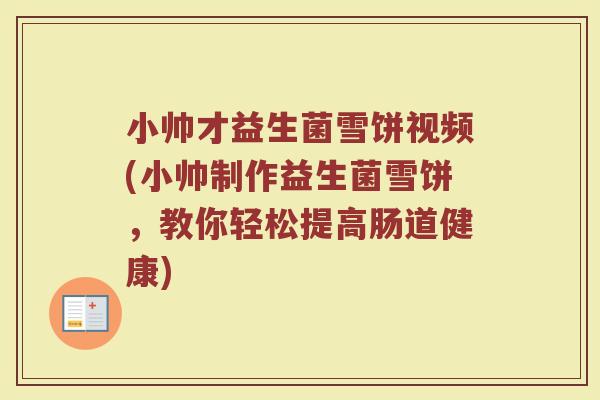 小帅才益生菌雪饼视频(小帅制作益生菌雪饼,教你轻松提高肠道健康)