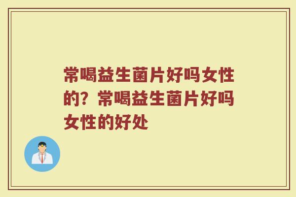 常喝益生菌片好吗女性的?常喝益生菌片好吗女性的好处