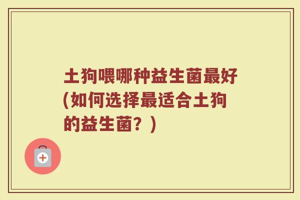 土狗喂哪种益生菌最好(如何选择最适合土狗的益生菌?)