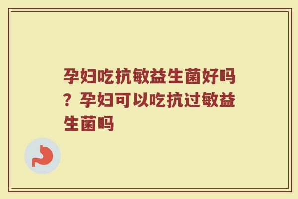 孕妇吃抗敏益生菌好吗?孕妇可以吃抗过敏益生菌吗