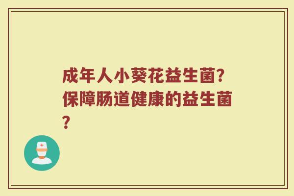 成年人小葵花益生菌?保障肠道健康的益生菌?