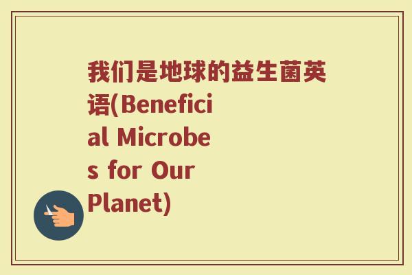 我们是地球的益生菌英语(Beneficial Microbes for Our Planet)