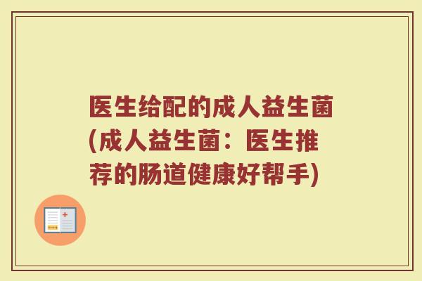医生给配的成人益生菌(成人益生菌:医生推荐的肠道健康好帮手)