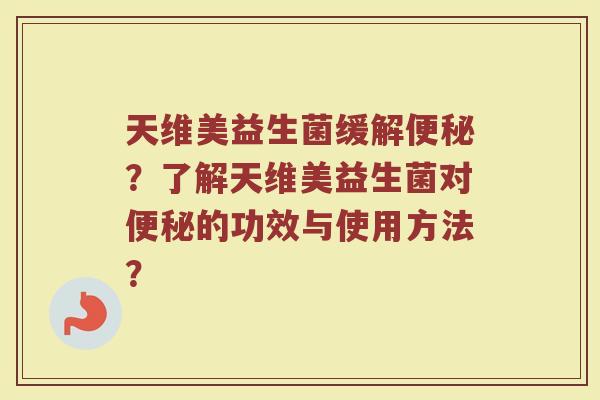 天维美益生菌缓解便秘?了解天维美益生菌对便秘的功效与使用方法?