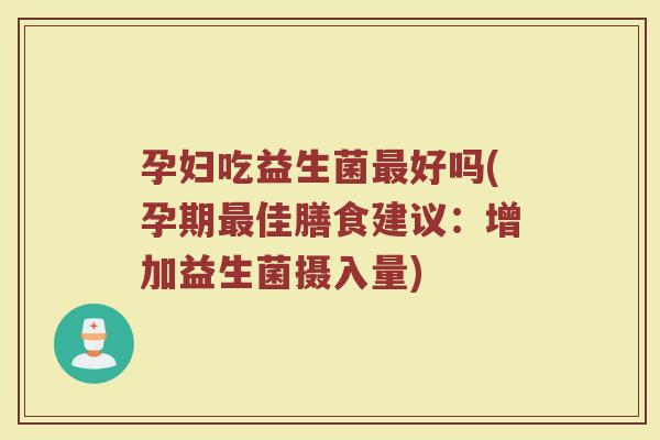 孕妇吃益生菌最好吗(孕期最佳膳食建议:增加益生菌摄入量)