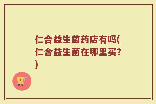 仁合益生菌药店有吗(仁合益生菌在哪里买?)