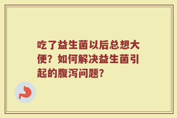 吃了益生菌以后总想大便?如何解决益生菌引起的问题? 吃了益生菌以后总想大便?如何解决益生菌引起的问题?