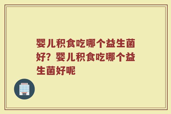 婴儿积食吃哪个益生菌好?婴儿积食吃哪个益生菌好呢 婴儿积食吃哪个益生菌好?婴儿积食吃哪个益生菌好呢