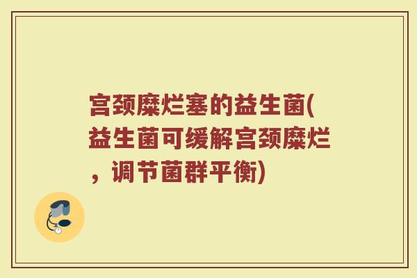 宫颈糜烂塞的益生菌(益生菌可缓解宫颈糜烂,调节菌群平衡)