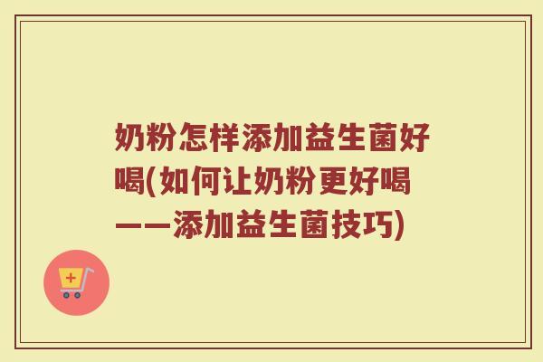奶粉怎样添加益生菌好喝(如何让奶粉更好喝——添加益生菌技巧)