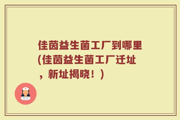 佳茵益生菌工厂到哪里(佳茵益生菌工厂迁址,新址揭晓!)