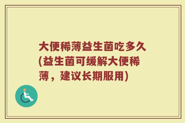 大便稀薄益生菌吃多久(益生菌可缓解大便稀薄,建议长期服用) 大便稀薄益生菌吃多久(益生菌可缓解大便稀薄,建议长期服用)