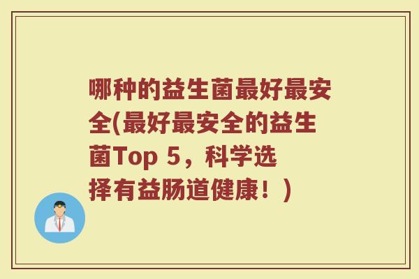 哪种的益生菌最好最安全(最好最安全的益生菌Top 5,科学选择有益肠道健康!)