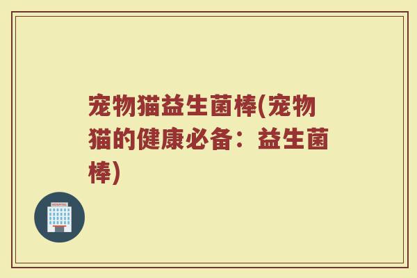 宠物猫益生菌棒(宠物猫的健康必备:益生菌棒)