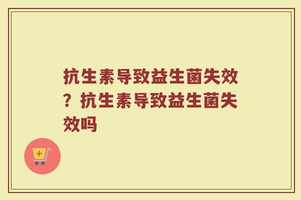 抗生素导致益生菌失效?抗生素导致益生菌失效吗 抗生素导致益生菌失效?抗生素导致益生菌失效吗