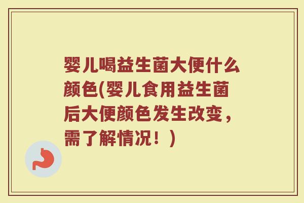 婴儿喝益生菌大便什么颜色(婴儿食用益生菌后大便颜色发生改变,需了解情况!)