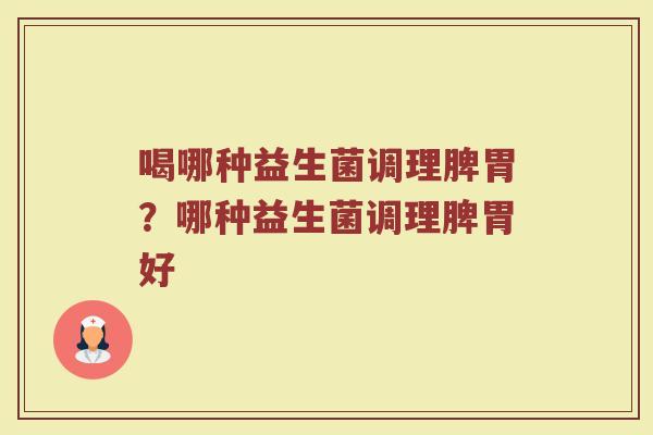 喝哪种益生菌调理脾胃?哪种益生菌调理脾胃好