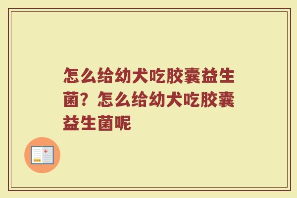 怎么给幼犬吃胶囊益生菌？怎么给幼犬吃胶囊益生菌呢