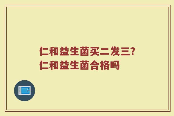 仁和益生菌买二发三?仁和益生菌合格吗