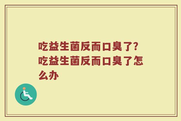 吃益生菌反而口臭了?吃益生菌反而口臭了怎么办