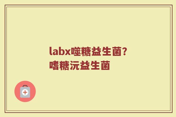 labx噬糖益生菌?嗜糖沅益生菌 labx噬糖益生菌?嗜糖沅益生菌