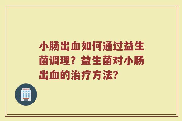 小肠出血如何通过益生菌调理?益生菌对小肠出血的治疗方法?