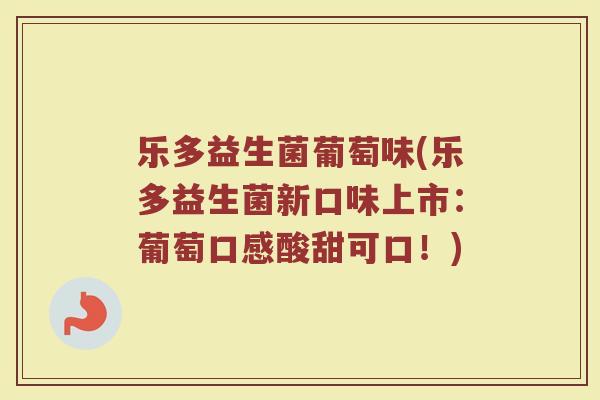 乐多益生菌葡萄味(乐多益生菌新口味上市：葡萄口感酸甜可口！)