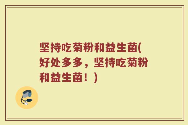 坚持吃菊粉和益生菌(好处多多,坚持吃菊粉和益生菌!)