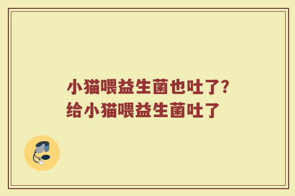 小猫喂益生菌也吐了？给小猫喂益生菌吐了