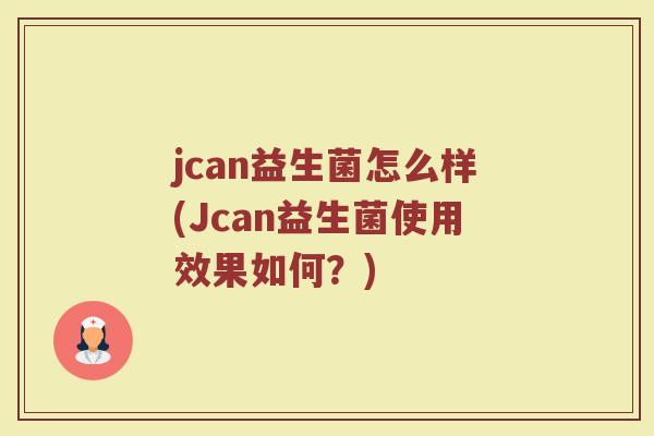 jcan益生菌怎么样(Jcan益生菌使用效果如何?)