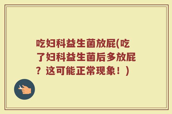 吃妇科益生菌放屁(吃了妇科益生菌后多放屁？这可能正常现象！)