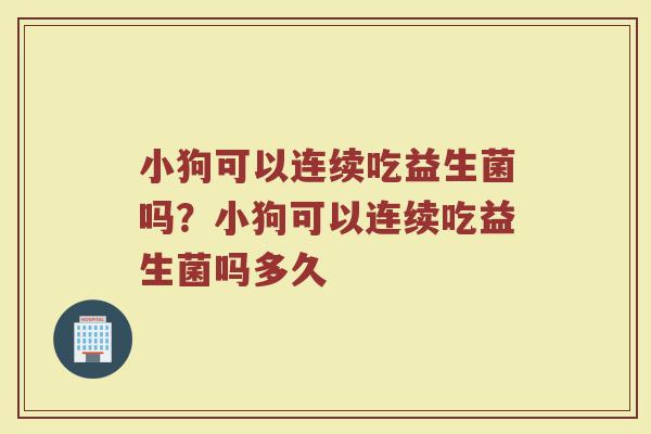 小狗可以连续吃益生菌吗?小狗可以连续吃益生菌吗多久