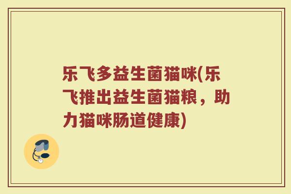 乐飞多益生菌猫咪(乐飞推出益生菌猫粮,助力猫咪肠道健康) 乐飞多益生菌猫咪(乐飞推出益生菌猫粮,助力猫咪肠道健康)