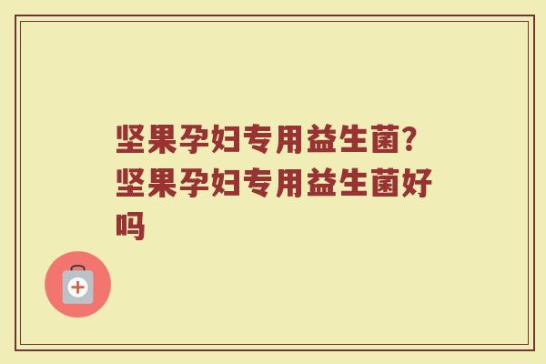 坚果孕妇专用益生菌?坚果孕妇专用益生菌好吗