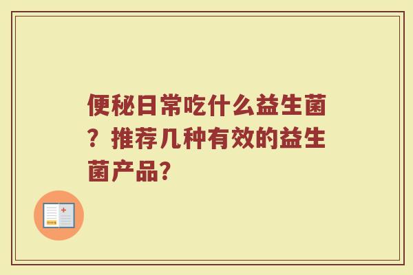 便秘日常吃什么益生菌?推荐几种有效的益生菌产品?