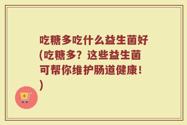 吃糖多吃什么益生菌好(吃糖多?这些益生菌可帮你维护肠道健康!)