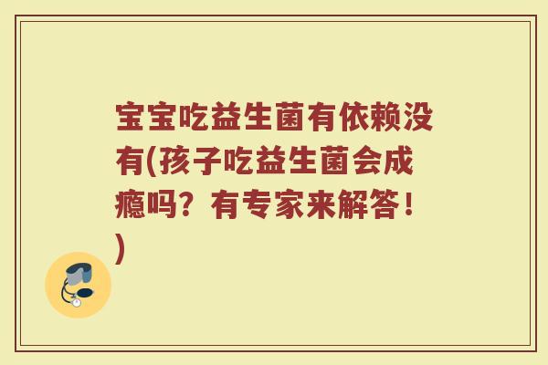 宝宝吃益生菌有依赖没有(孩子吃益生菌会成瘾吗?有专家来解答!)