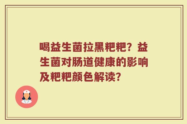 喝益生菌拉黑粑粑?益生菌对肠道健康的影响及粑粑颜色解读?