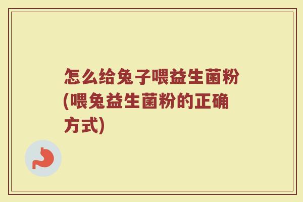 怎么给兔子喂益生菌粉(喂兔益生菌粉的正确方式)