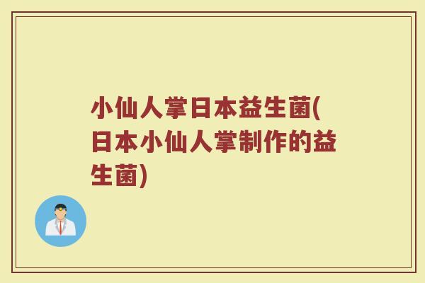 小仙人掌日本益生菌(日本小仙人掌制作的益生菌)