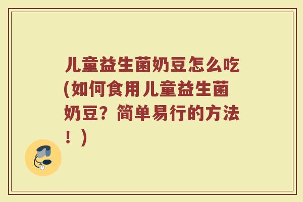 儿童益生菌奶豆怎么吃(如何食用儿童益生菌奶豆?简单易行的方法!)