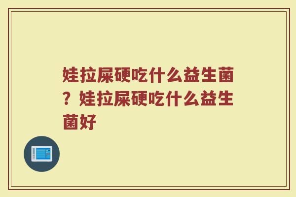 娃拉屎硬吃什么益生菌?娃拉屎硬吃什么益生菌好