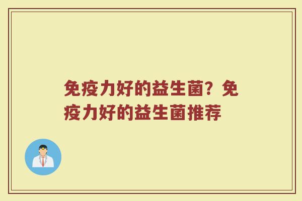 免疫力好的益生菌?免疫力好的益生菌推荐