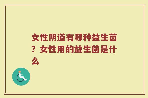 女性阴道有哪种益生菌?女性用的益生菌是什么